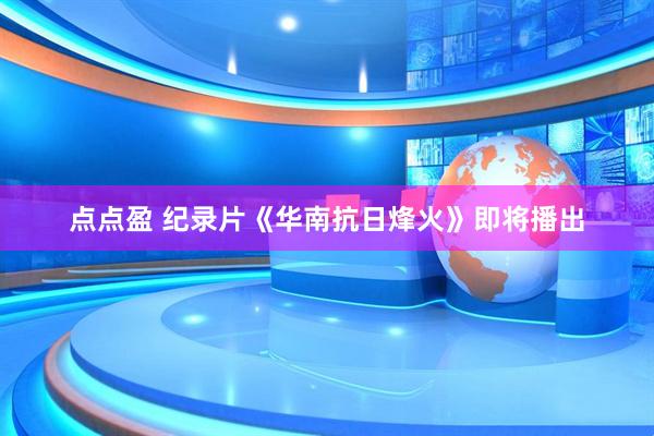 点点盈 纪录片《华南抗日烽火》即将播出