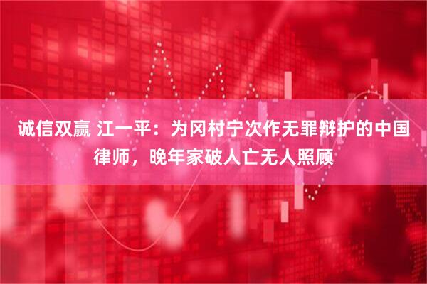 诚信双赢 江一平：为冈村宁次作无罪辩护的中国律师，晚年家破人亡无人照顾
