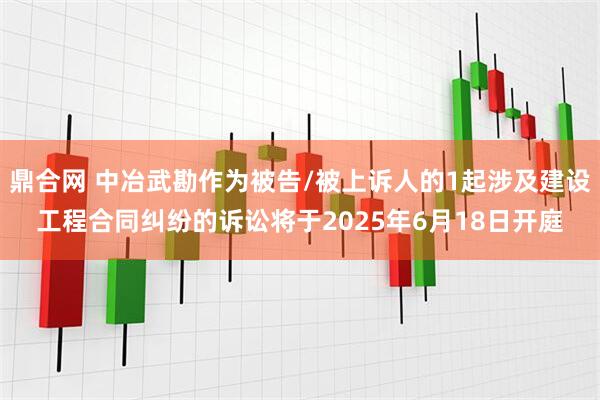 鼎合网 中冶武勘作为被告/被上诉人的1起涉及建设工程合同纠纷的诉讼将于2025年6月18日开庭