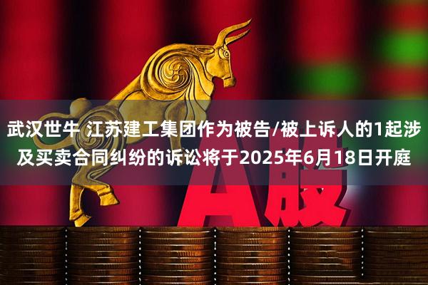 武汉世牛 江苏建工集团作为被告/被上诉人的1起涉及买卖合同纠纷的诉讼将于2025年6月18日开庭
