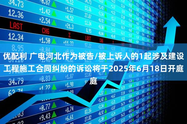 优配利 广电河北作为被告/被上诉人的1起涉及建设工程施工合同纠纷的诉讼将于2025年6月18日开庭