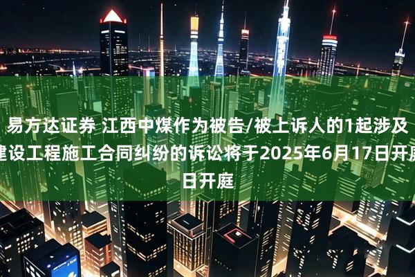 易方达证券 江西中煤作为被告/被上诉人的1起涉及建设工程施工合同纠纷的诉讼将于2025年6月17日开庭