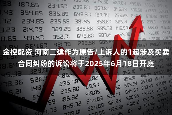 金控配资 河南二建作为原告/上诉人的1起涉及买卖合同纠纷的诉讼将于2025年6月18日开庭