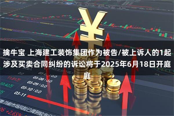 擒牛宝 上海建工装饰集团作为被告/被上诉人的1起涉及买卖合同纠纷的诉讼将于2025年6月18日开庭