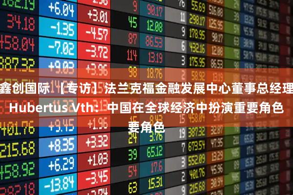 鑫创国际 【专访】法兰克福金融发展中心董事总经理Hubertus Vth：中国在全球经济中扮演重要角色