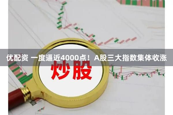 优配资 一度逼近4000点！A股三大指数集体收涨