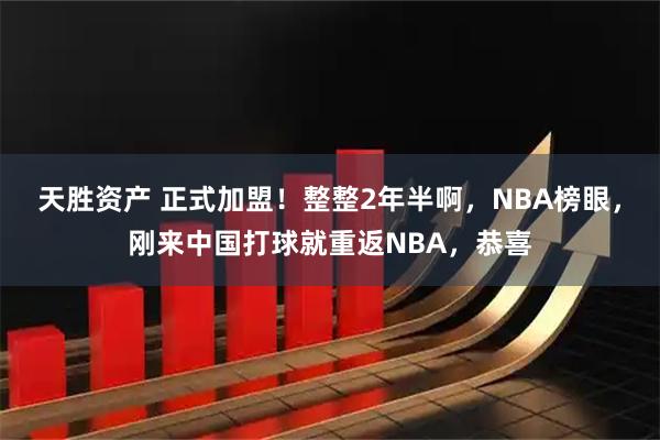 天胜资产 正式加盟！整整2年半啊，NBA榜眼，刚来中国打球就重返NBA，恭喜