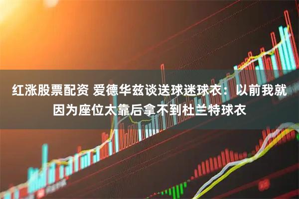 红涨股票配资 爱德华兹谈送球迷球衣：以前我就因为座位太靠后拿不到杜兰特球衣
