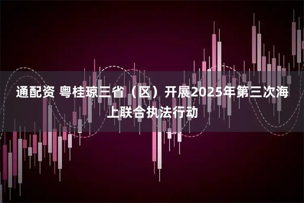通配资 粤桂琼三省(区)开展2025年第三次海上联合执法行动