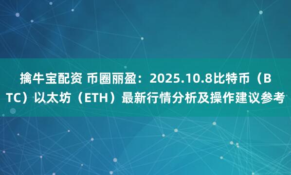 擒牛宝配资 币圈丽盈：2025.10.8比特币（BTC）以太坊（ETH）最新行情分析及操作建议参考