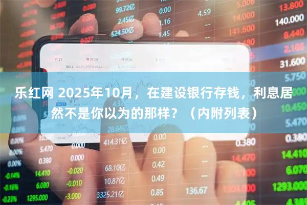 乐红网 2025年10月，在建设银行存钱，利息居然不是你以为的那样？（内附列表）