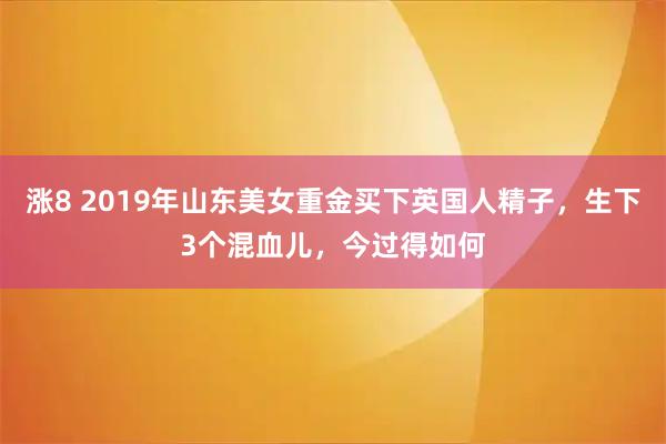 涨8 2019年山东美女重金买下英国人精子，生下3个混血儿，今过得如何