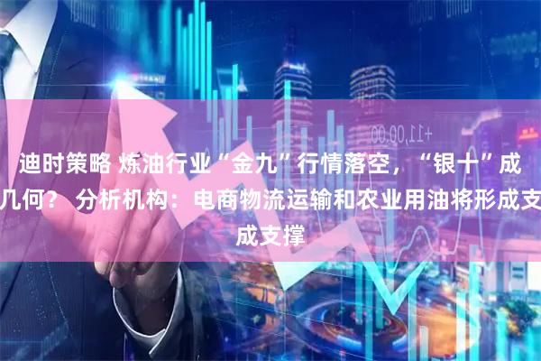 迪时策略 炼油行业“金九”行情落空，“银十”成色几何？ 分析机构：电商物流运输和农业用油将形成支撑