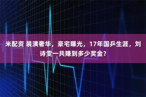 米配资 装潢奢华，豪宅曝光，17年国乒生涯，刘诗雯一共赚到多少奖金？