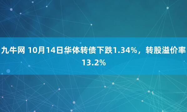 九牛网 10月14日华体转债下跌1.34%，转股溢价率13.2%