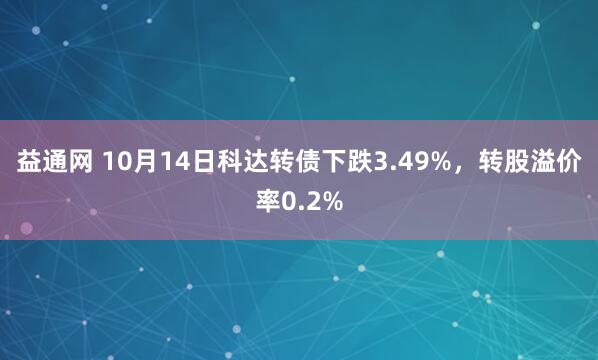 益通网 10月14日科达转债下跌3.49%，转股溢价率0.2%