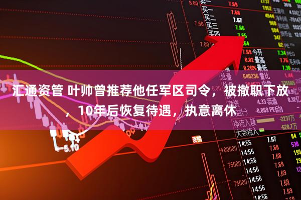 汇通资管 叶帅曾推荐他任军区司令，被撤职下放，10年后恢复待遇，执意离休