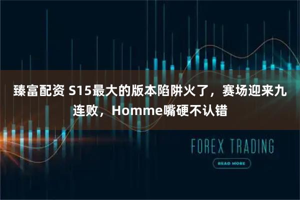 臻富配资 S15最大的版本陷阱火了，赛场迎来九连败，Homme嘴硬不认错