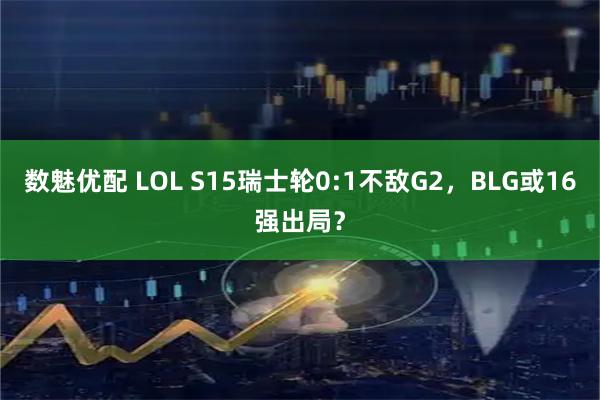 数魅优配 LOL S15瑞士轮0:1不敌G2，BLG或16强出局？