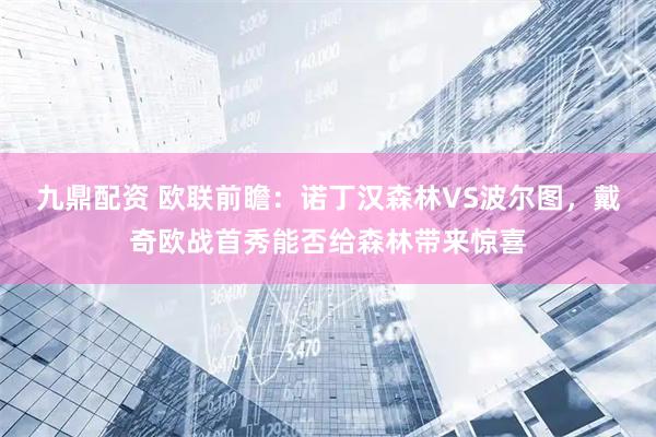 九鼎配资 欧联前瞻：诺丁汉森林VS波尔图，戴奇欧战首秀能否给森林带来惊喜