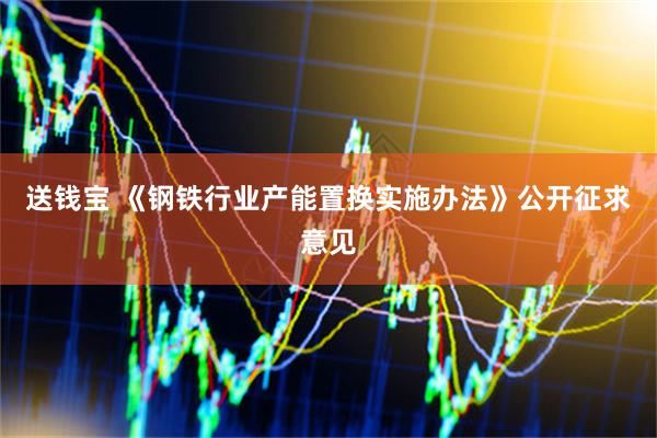 送钱宝 《钢铁行业产能置换实施办法》公开征求意见