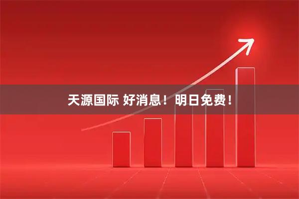 天源国际 好消息！明日免费！