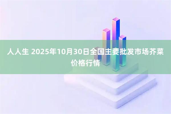 人人生 2025年10月30日全国主要批发市场芥菜价格行情
