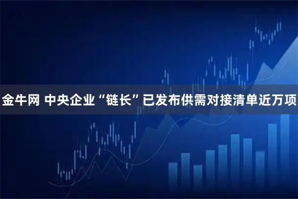 金牛网 中央企业“链长”已发布供需对接清单近万项
