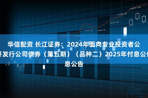 华信配资 长江证券：2024年面向专业投资者公开发行公司债券（第五期）（品种二）2025年付息公告
