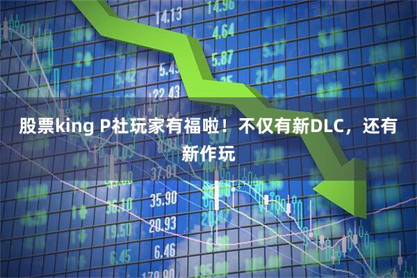 股票king P社玩家有福啦！不仅有新DLC，还有新作玩