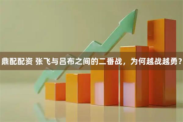 鼎配配资 张飞与吕布之间的二番战，为何越战越勇？