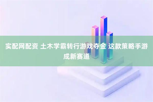 实配网配资 土木学霸转行游戏夺金 这款策略手游成新赛道