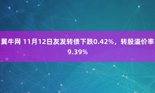 翼牛网 11月12日友发转债下跌0.42%，转股溢价率9.39%