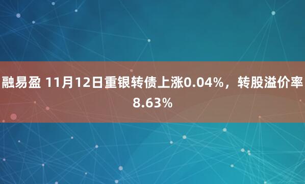 融易盈 11月12日重银转债上涨0.04%，转股溢价率8.63%