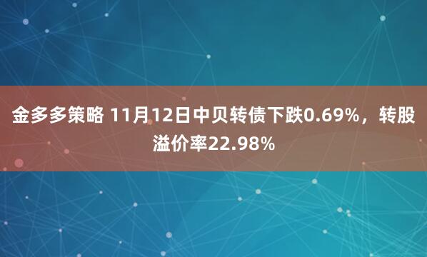 金多多策略 11月12日中贝转债下跌0.69%，转股溢价率22.98%