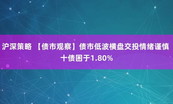 沪深策略 【债市观察】债市低波横盘交投情绪谨慎 十债困于1.80%