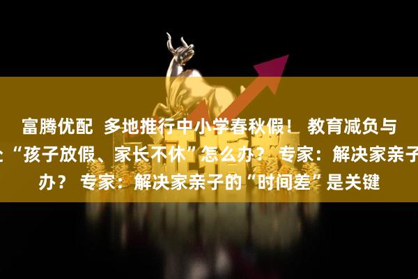 富腾优配  多地推行中小学春秋假！ 教育减负与消费提振的双向奔赴 “孩子放假、家长不休”怎么办？ 专家：解决家亲子的“时间差”是关键
