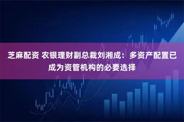 芝麻配资 农银理财副总裁刘湘成：多资产配置已成为资管机构的必要选择