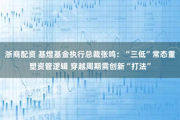 浙商配资 基煜基金执行总裁张鸣：“三低”常态重塑资管逻辑 穿越周期需创新“打法”