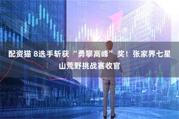 配资猫 8选手斩获 “勇攀高峰” 奖！张家界七星山荒野挑战赛收官