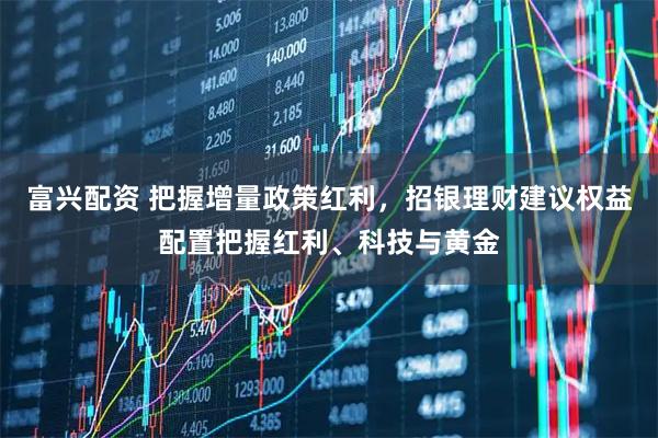 富兴配资 把握增量政策红利，招银理财建议权益配置把握红利、科技与黄金