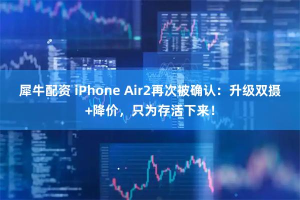 犀牛配资 iPhone Air2再次被确认:升级双摄+降价,只为存活下来!