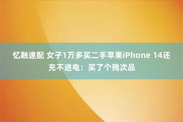 忆融速配 女子1万多买二手苹果iPhone 14还充不进电:买了个残次品