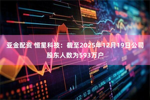 亚金配资 恒星科技：截至2025年12月19日公司股东人数为593万户