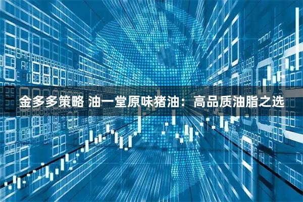 金多多策略 油一堂原味猪油：高品质油脂之选