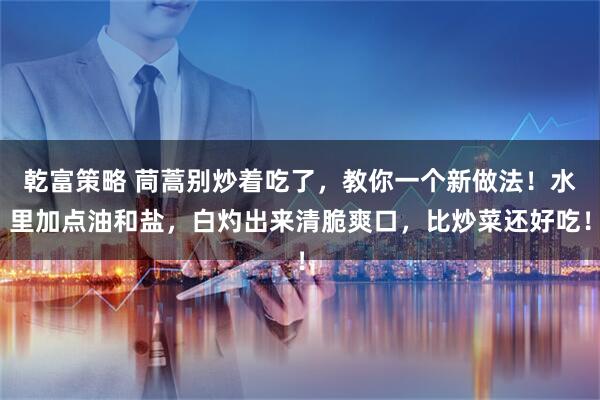 乾富策略 茼蒿别炒着吃了，教你一个新做法！水里加点油和盐，白灼出来清脆爽口，比炒菜还好吃！