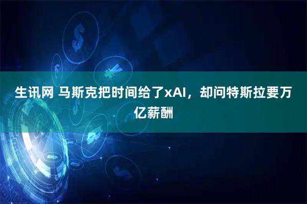 生讯网 马斯克把时间给了xAI，却问特斯拉要万亿薪酬