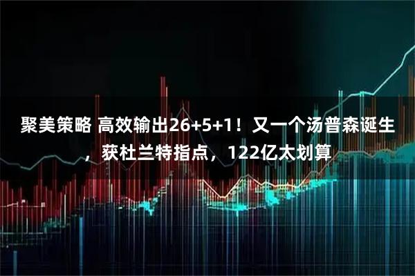 聚美策略 高效输出26+5+1！又一个汤普森诞生，获杜兰特指点，122亿太划算