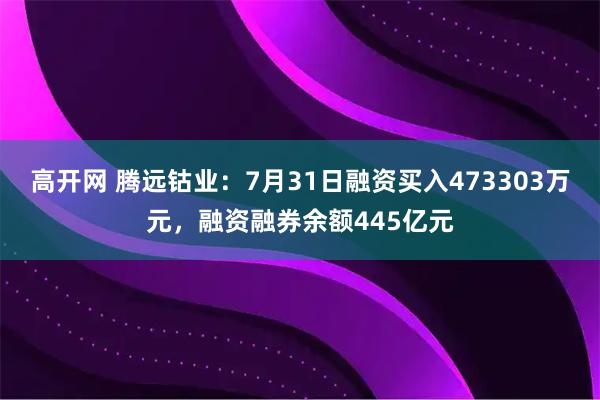 高开网 腾远钴业：7月31日融资买入473303万元，融资融券余额445亿元
