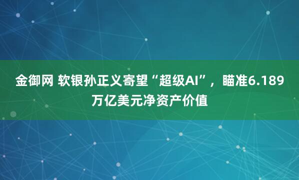 金御网 软银孙正义寄望“超级AI”，瞄准6.189万亿美元净资产价值